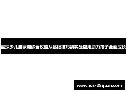 篮球少儿启蒙训练全攻略从基础技巧到实战应用助力孩子全面成长