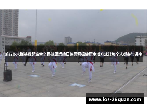 莱万多夫斯基发起波兰全民健康运动日倡导积极健康生活方式让每个人都参与进来