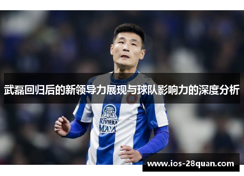 武磊回归后的新领导力展现与球队影响力的深度分析