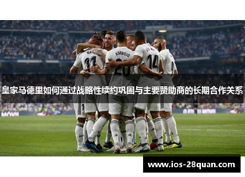 皇家马德里如何通过战略性续约巩固与主要赞助商的长期合作关系