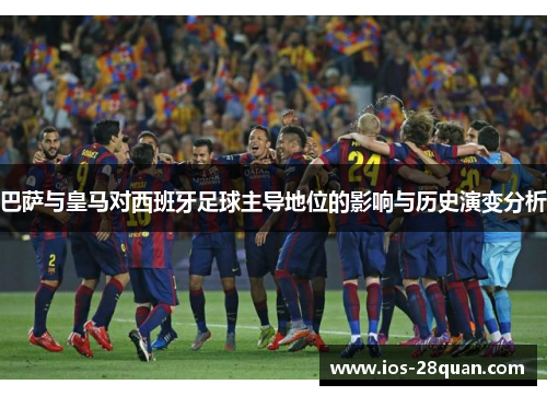 巴萨与皇马对西班牙足球主导地位的影响与历史演变分析