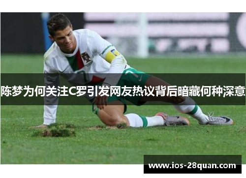 陈梦为何关注C罗引发网友热议背后暗藏何种深意
