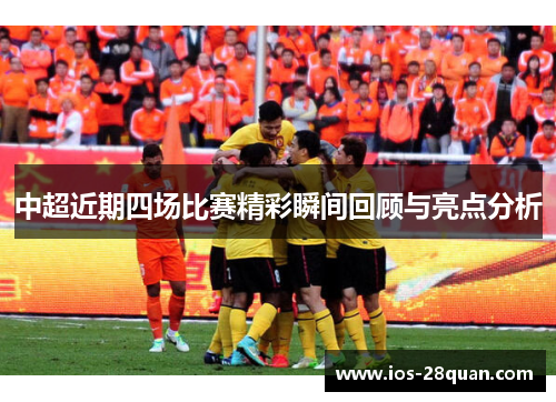 中超近期四场比赛精彩瞬间回顾与亮点分析