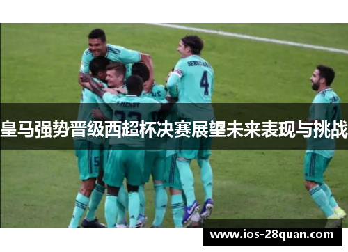 皇马强势晋级西超杯决赛展望未来表现与挑战