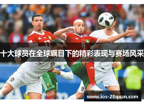 十大球员在全球瞩目下的精彩表现与赛场风采