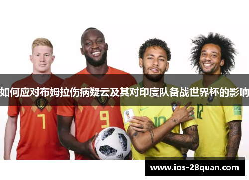 如何应对布姆拉伤病疑云及其对印度队备战世界杯的影响