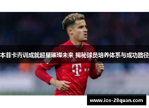 本菲卡青训成就超星璀璨未来 揭秘球员培养体系与成功路径