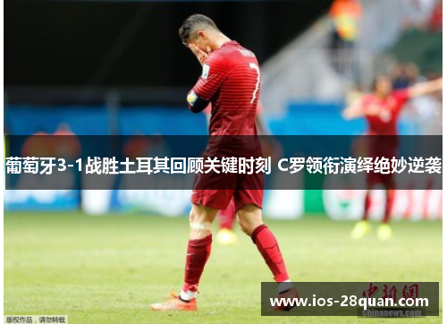 葡萄牙3-1战胜土耳其回顾关键时刻 C罗领衔演绎绝妙逆袭