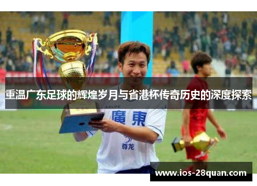重温广东足球的辉煌岁月与省港杯传奇历史的深度探索