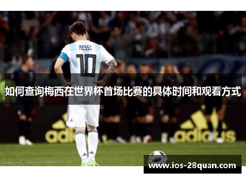 如何查询梅西在世界杯首场比赛的具体时间和观看方式