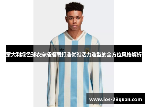 意大利绿色球衣穿搭指南打造优雅活力造型的全方位风格解析