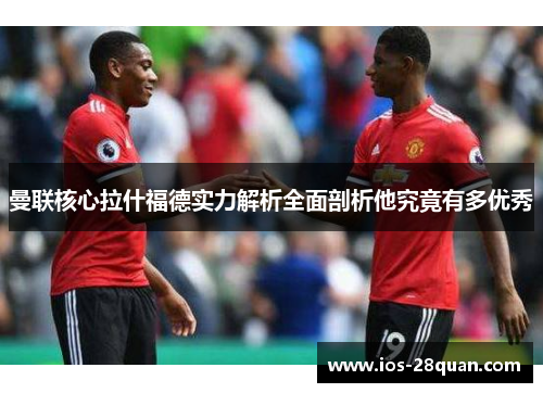 曼联核心拉什福德实力解析全面剖析他究竟有多优秀