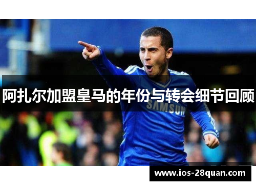阿扎尔加盟皇马的年份与转会细节回顾