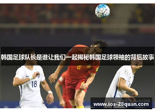 韩国足球队长是谁让我们一起揭秘韩国足球领袖的背后故事