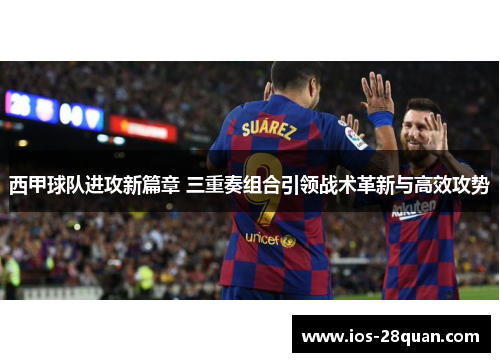 西甲球队进攻新篇章 三重奏组合引领战术革新与高效攻势
